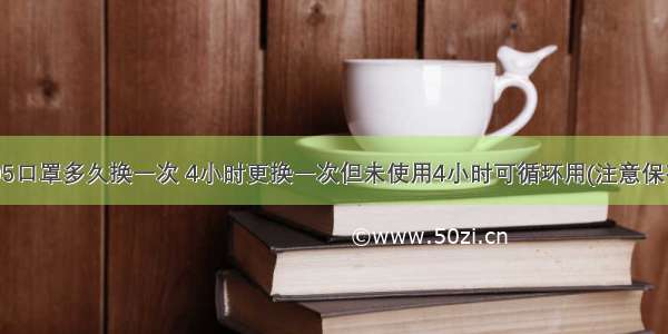 n95口罩多久换一次 4小时更换一次但未使用4小时可循环用(注意保存)