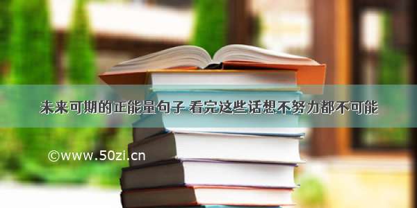 未来可期的正能量句子 看完这些话想不努力都不可能