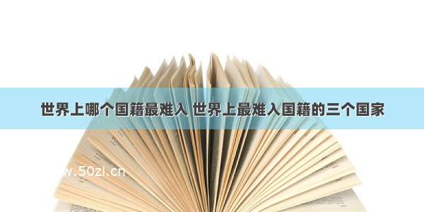 世界上哪个国籍最难入 世界上最难入国籍的三个国家