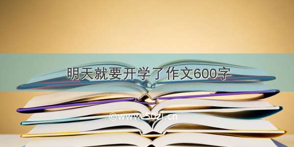 明天就要开学了作文600字