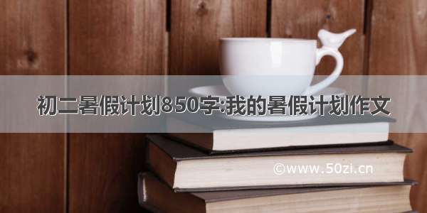 初二暑假计划850字:我的暑假计划作文