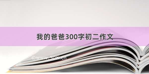 我的爸爸300字初二作文