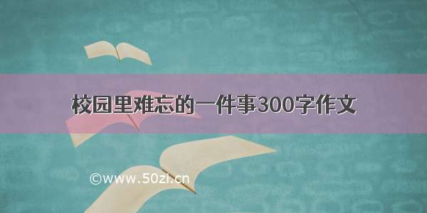 校园里难忘的一件事300字作文