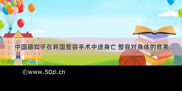 中国籍女子在韩国整容手术中途身亡 整容对身体的危害