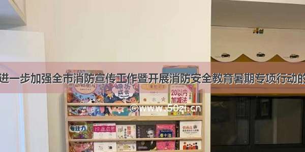 关于进一步加强全市消防宣传工作暨开展消防安全教育暑期专项行动的通知