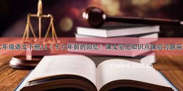 六年级语文下册11《十六年前的回忆》课文笔记知识点课后习题答案