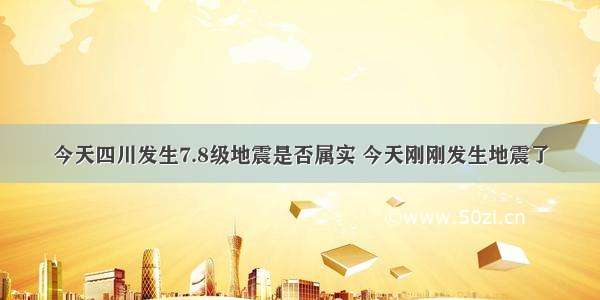 今天四川发生7.8级地震是否属实 今天刚刚发生地震了