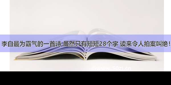 李白最为霸气的一首诗 虽然只有短短28个字 读来令人拍案叫绝！