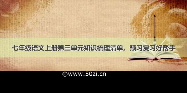 七年级语文上册第三单元知识梳理清单。预习复习好帮手