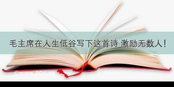 毛主席在人生低谷写下这首诗 激励无数人！