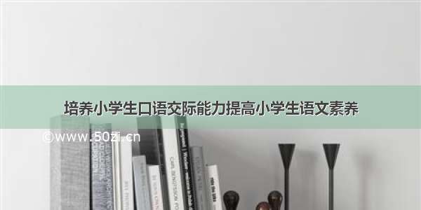 培养小学生口语交际能力提高小学生语文素养