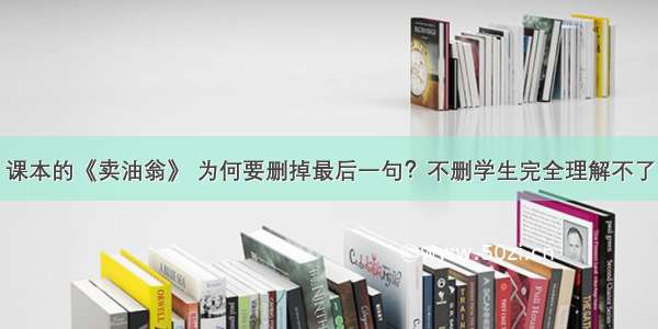 课本的《卖油翁》 为何要删掉最后一句？不删学生完全理解不了