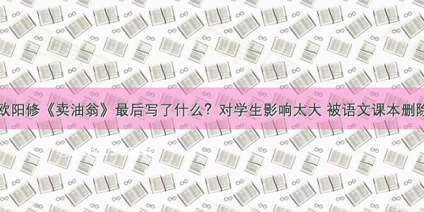 欧阳修《卖油翁》最后写了什么？对学生影响太大 被语文课本删除