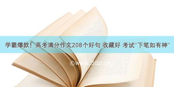 学霸爆款！高考满分作文208个好句 收藏好 考试“下笔如有神”