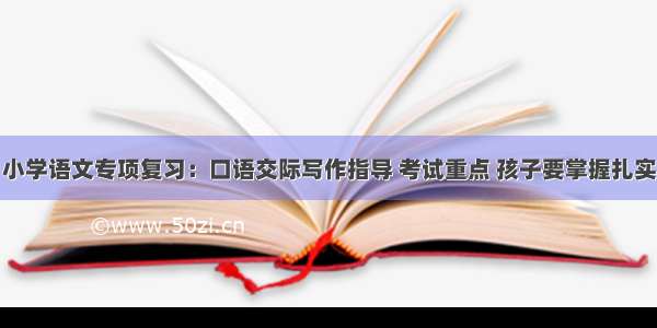 小学语文专项复习：口语交际写作指导 考试重点 孩子要掌握扎实