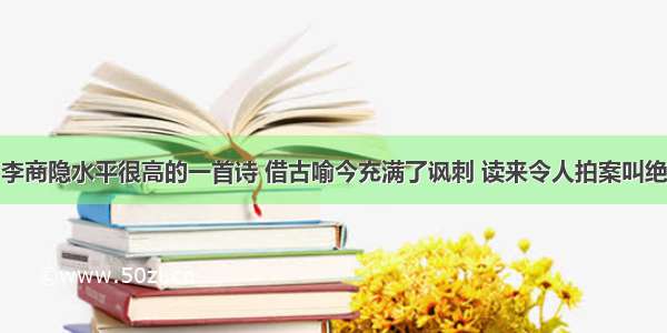 李商隐水平很高的一首诗 借古喻今充满了讽刺 读来令人拍案叫绝