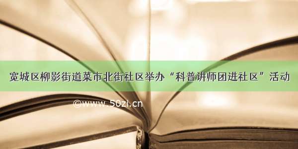 宽城区柳影街道菜市北街社区举办“科普讲师团进社区”活动