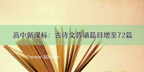 高中新课标：古诗文背诵篇目增至72篇