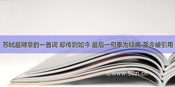 苏轼最随意的一首词 却传到如今 最后一句奉为经典 至今被引用