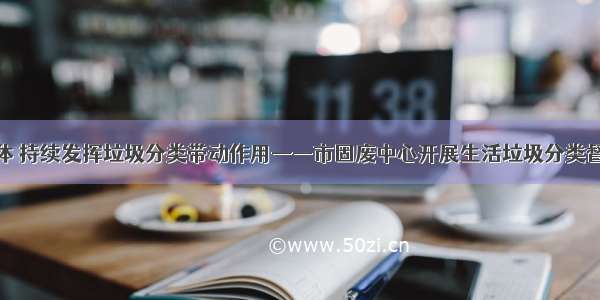 以党建为载体 持续发挥垃圾分类带动作用——市固废中心开展生活垃圾分类督导志愿活动