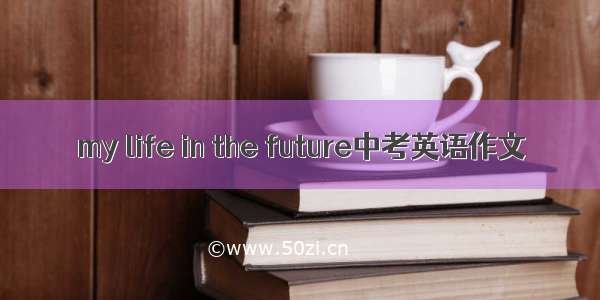 my life in the future中考英语作文