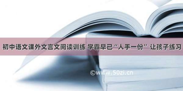 初中语文课外文言文阅读训练 学霸早已“人手一份” 让孩子练习