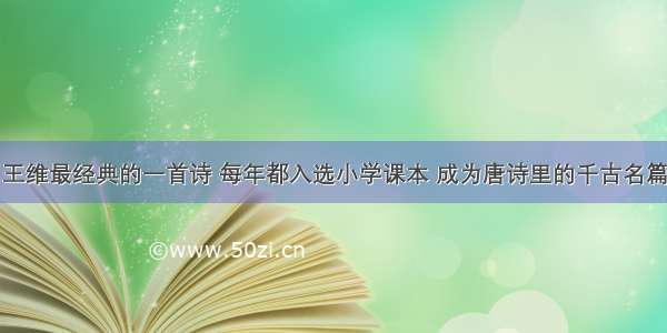 王维最经典的一首诗 每年都入选小学课本 成为唐诗里的千古名篇