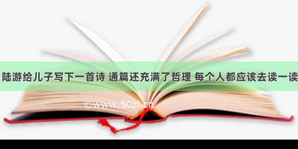 陆游给儿子写下一首诗 通篇还充满了哲理 每个人都应该去读一读