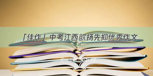 「佳作」中考江西欲扬先抑优秀作文