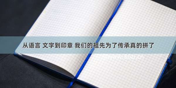 从语言 文字到印章 我们的祖先为了传承真的拼了