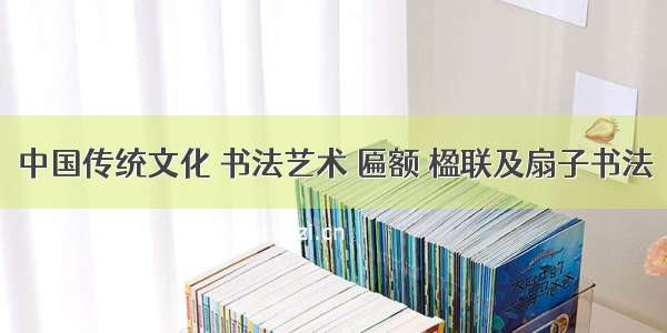 中国传统文化 书法艺术 匾额 楹联及扇子书法