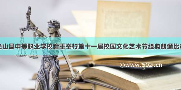 光山县中等职业学校隆重举行第十一届校园文化艺术节经典朗诵比赛