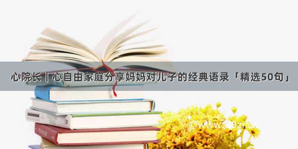 心院长｜心自由家庭分享妈妈对儿子的经典语录「精选50句」