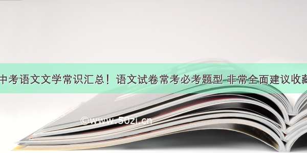 中考语文文学常识汇总！语文试卷常考必考题型 非常全面建议收藏