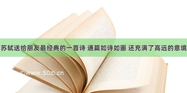 苏轼送给朋友最经典的一首诗 通篇如诗如画 还充满了高远的意境