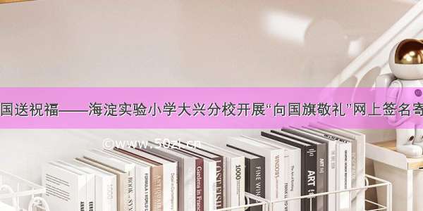 我为祖国送祝福——海淀实验小学大兴分校开展“向国旗敬礼”网上签名寄语活动