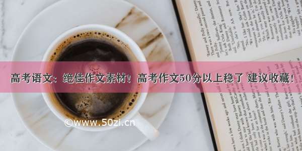 高考语文：绝佳作文素材！高考作文50分以上稳了 建议收藏！