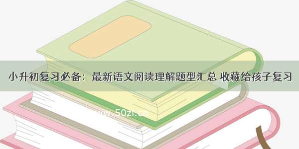 小升初复习必备：最新语文阅读理解题型汇总 收藏给孩子复习