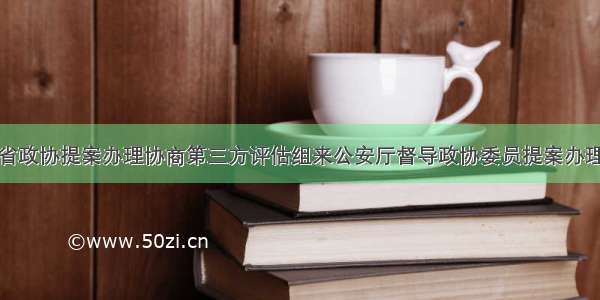 湖南省政协提案办理协商第三方评估组来公安厅督导政协委员提案办理工作