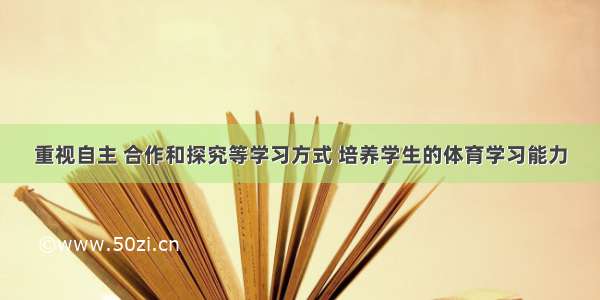 重视自主 合作和探究等学习方式 培养学生的体育学习能力