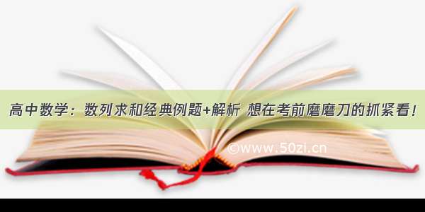 高中数学：数列求和经典例题+解析 想在考前磨磨刀的抓紧看！