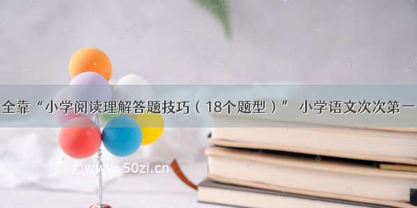 全靠“小学阅读理解答题技巧（18个题型）” 小学语文次次第一