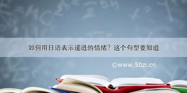 如何用日语表示递进的情绪？这个句型要知道