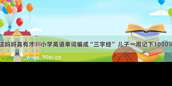 这妈妈真有才！小学英语单词编成“三字经” 儿子一周记下1000词