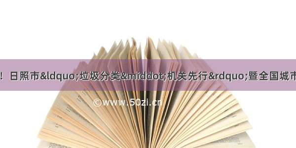 让垃圾分类成为新时尚！日照市“垃圾分类·机关先行”暨全国城市生活垃圾分类宣传周活