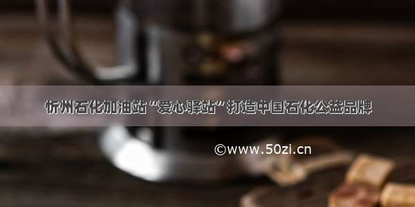 忻州石化加油站“爱心驿站”打造中国石化公益品牌