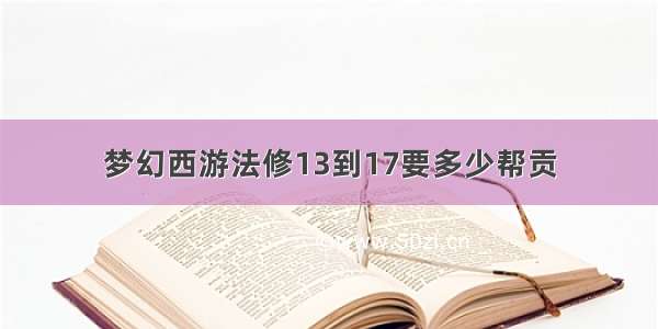 梦幻西游法修13到17要多少帮贡