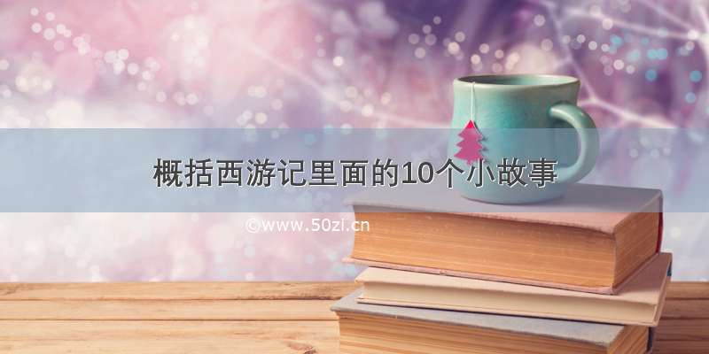 概括西游记里面的10个小故事