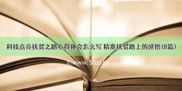 科技点亮扶贫之路心得体会怎么写 精准扶贫路上的感悟(8篇)