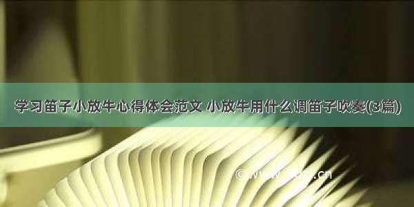 学习笛子小放牛心得体会范文 小放牛用什么调笛子吹奏(3篇)